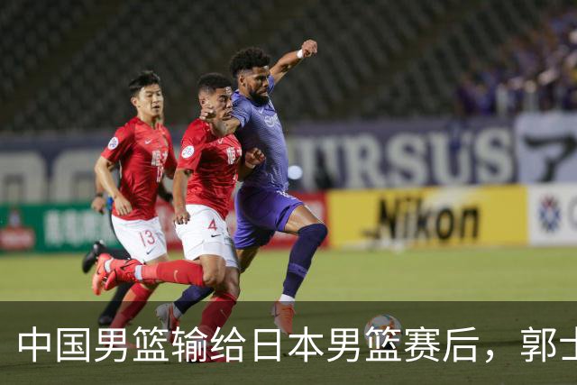 中国男篮输给日本男篮赛后，郭士强说：“这个夏天我们整个中国男篮都非常努力”